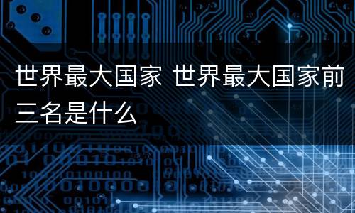 世界最大国家 世界最大国家前三名是什么