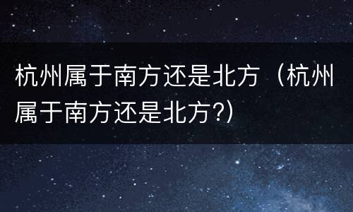 杭州属于南方还是北方（杭州属于南方还是北方?）
