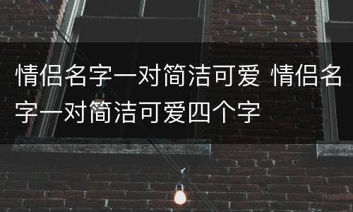 情侣名字一对简洁可爱 情侣名字一对简洁可爱四个字