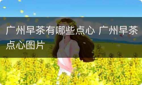 广州早茶有哪些点心 广州早茶点心图片