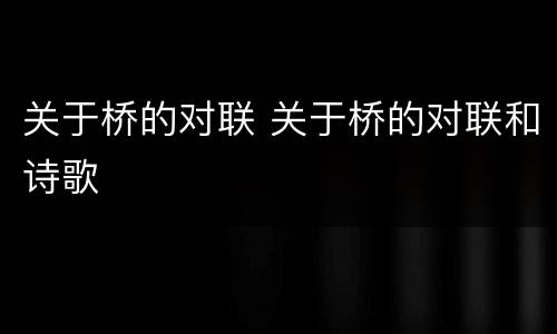 关于桥的对联 关于桥的对联和诗歌
