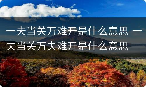 一夫当关万难开是什么意思 一夫当关万夫难开是什么意思