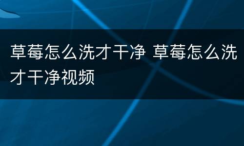 草莓怎么洗才干净 草莓怎么洗才干净视频