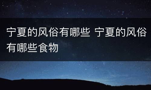 宁夏的风俗有哪些 宁夏的风俗有哪些食物