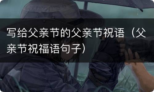 写给父亲节的父亲节祝语（父亲节祝福语句子）