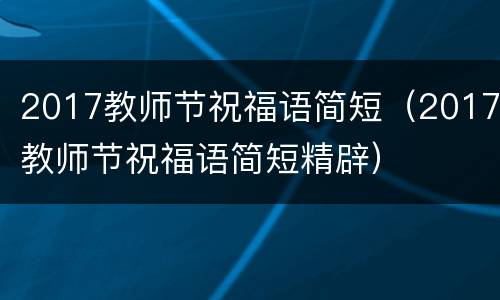 2017教师节祝福语简短（2017教师节祝福语简短精辟）
