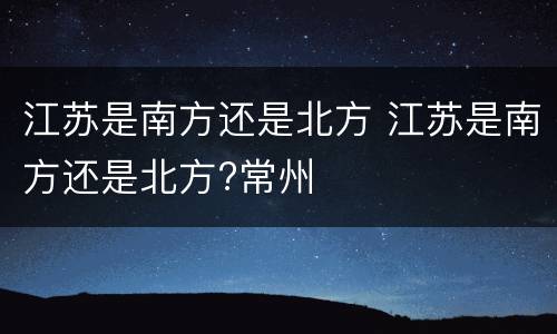 江苏是南方还是北方 江苏是南方还是北方?常州