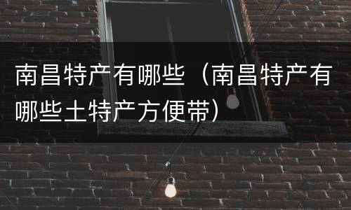 南昌特产有哪些（南昌特产有哪些土特产方便带）