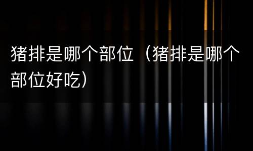 猪排是哪个部位（猪排是哪个部位好吃）