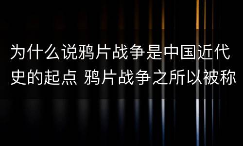 为什么说鸦片战争是中国近代史的起点 鸦片战争之所以被称为中国近代史的起点是