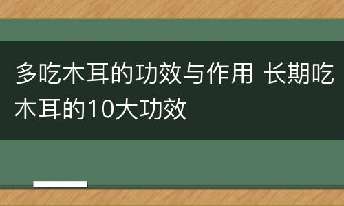 多吃木耳的功效与作用 长期吃木耳的10大功效