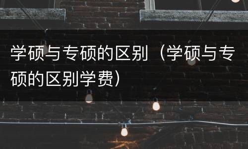 学硕与专硕的区别（学硕与专硕的区别学费）