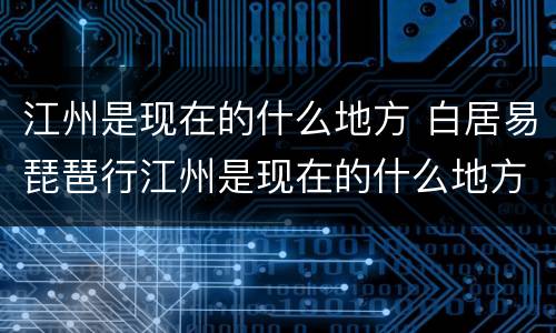 江州是现在的什么地方 白居易琵琶行江州是现在的什么地方