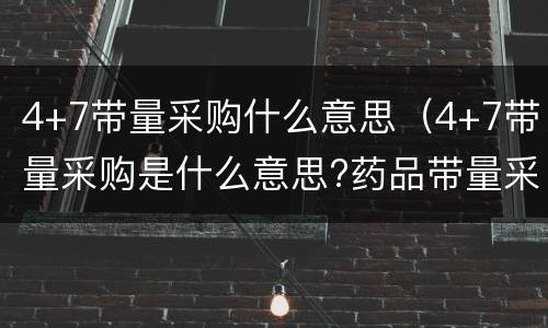 4+7带量采购什么意思（4+7带量采购是什么意思?药品带量采购背后透露的逻辑）