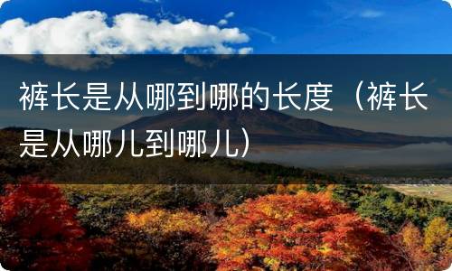 裤长是从哪到哪的长度(裤长是从哪儿到哪儿)