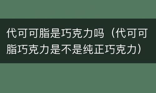 代可可脂是巧克力吗（代可可脂巧克力是不是纯正巧克力）