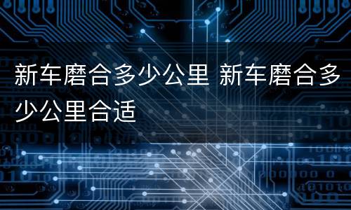 新车磨合多少公里 新车磨合多少公里合适
