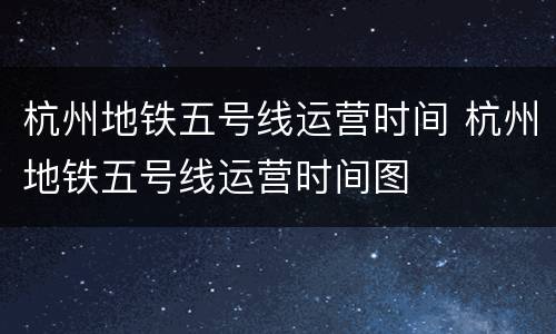 杭州地铁五号线运营时间 杭州地铁五号线运营时间图