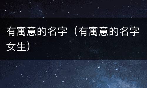 有寓意的名字（有寓意的名字女生）
