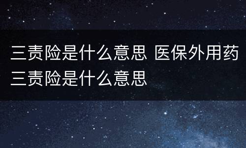 三责险是什么意思 医保外用药三责险是什么意思