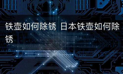 铁壶如何除锈 日本铁壶如何除锈