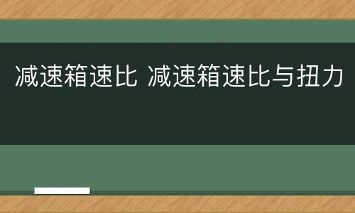 减速箱速比 减速箱速比与扭力