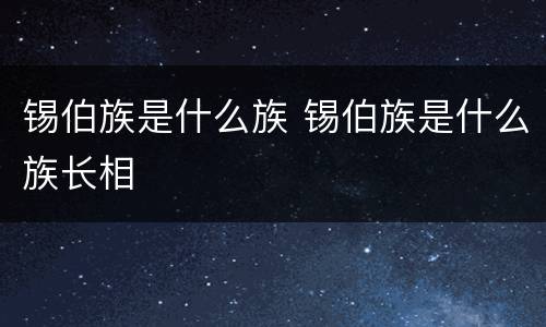 锡伯族是什么族 锡伯族是什么族长相
