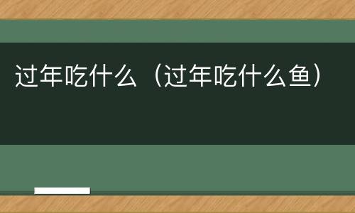 过年吃什么（过年吃什么鱼）