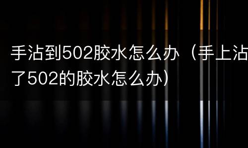 手沾到502胶水怎么办（手上沾了502的胶水怎么办）