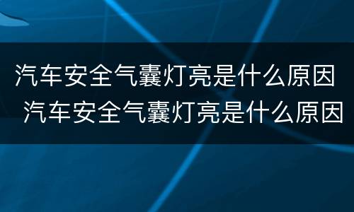 汽车安全气囊灯亮是什么原因 汽车安全气囊灯亮是什么原因视频