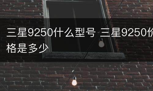 三星9250什么型号 三星9250价格是多少