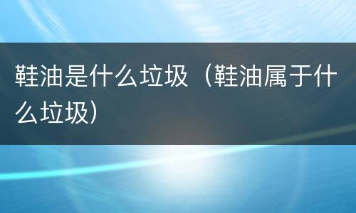 鞋油是什么垃圾（鞋油属于什么垃圾）