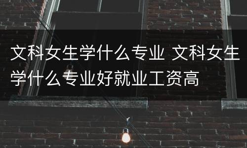 文科女生学什么专业 文科女生学什么专业好就业工资高