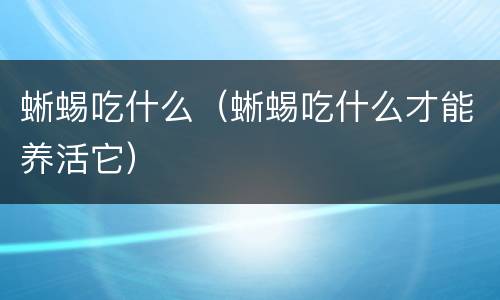 蜥蜴吃什么（蜥蜴吃什么才能养活它）