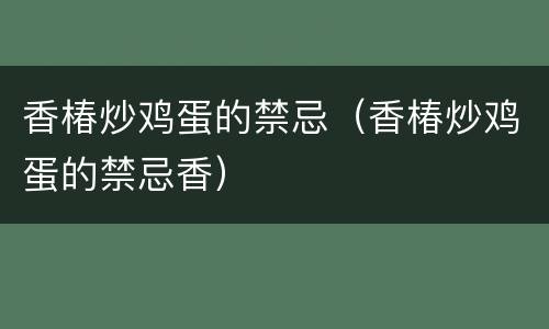 香椿炒鸡蛋的禁忌（香椿炒鸡蛋的禁忌香）