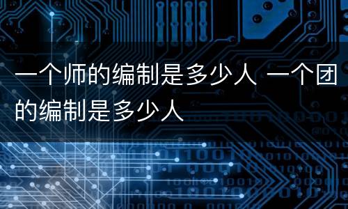 一个师的编制是多少人 一个团的编制是多少人