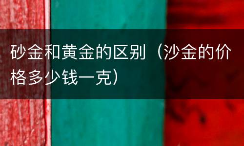 砂金和黄金的区别（沙金的价格多少钱一克）