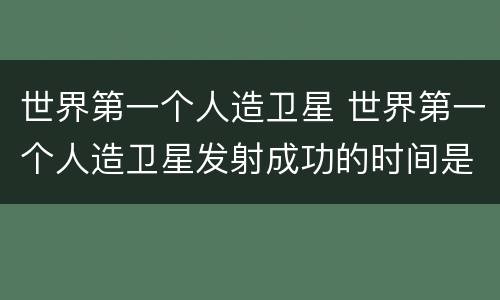 世界第一个人造卫星 世界第一个人造卫星发射成功的时间是