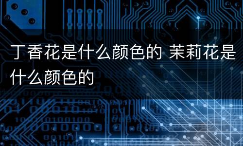 丁香花是什么颜色的 茉莉花是什么颜色的