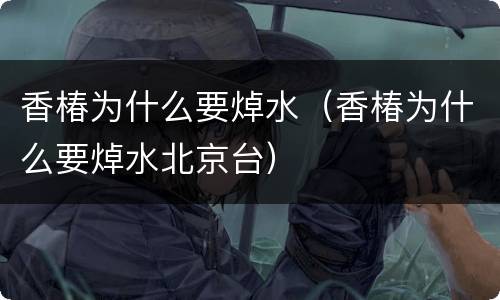 香椿为什么要焯水（香椿为什么要焯水北京台）