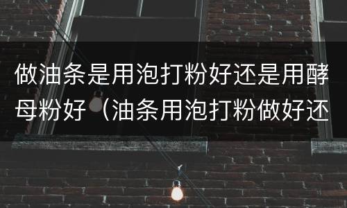 做油条是用泡打粉好还是用酵母粉好（油条用泡打粉做好还是酵母粉做好）