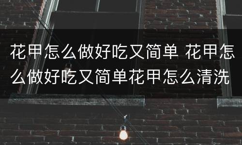 花甲怎么做好吃又简单 花甲怎么做好吃又简单花甲怎么清洗