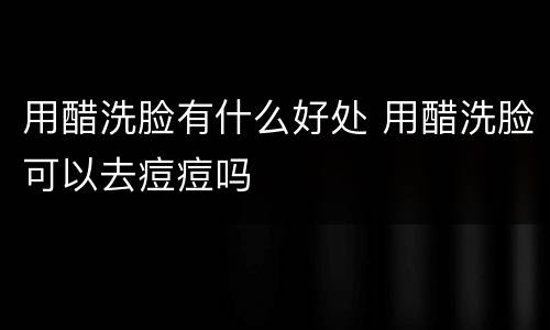 用醋洗脸有什么好处 用醋洗脸可以去痘痘吗