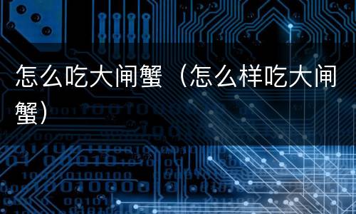 怎么吃大闸蟹（怎么样吃大闸蟹）