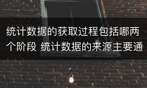 统计数据的获取过程包括哪两个阶段 统计数据的来源主要通过两个途径获得