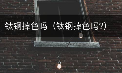钛钢掉色吗（钛钢掉色吗?）