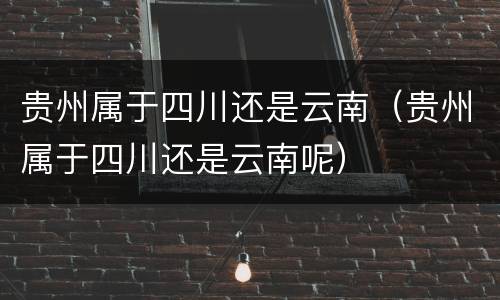 贵州属于四川还是云南(贵州属于四川还是云南呢)