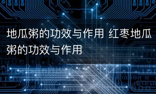 地瓜粥的功效与作用 红枣地瓜粥的功效与作用