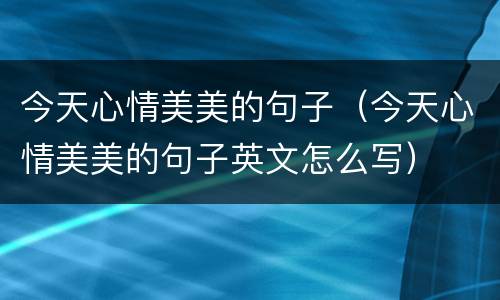 今天心情美美的句子（今天心情美美的句子英文怎么写）