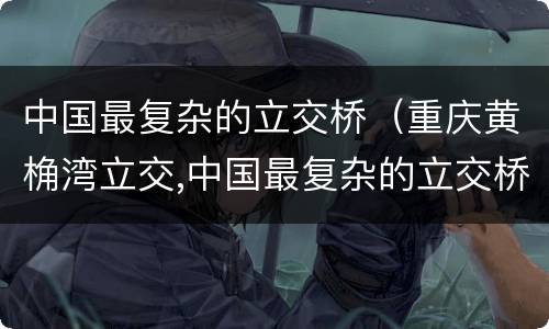 中国最复杂的立交桥（重庆黄桷湾立交,中国最复杂的立交桥）